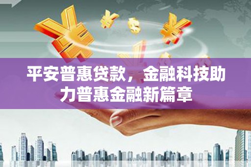 任县平安普惠贷款，金融科技助力普惠金融新篇章