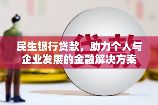 任县民生银行贷款，助力个人与企业发展的金融解决方案