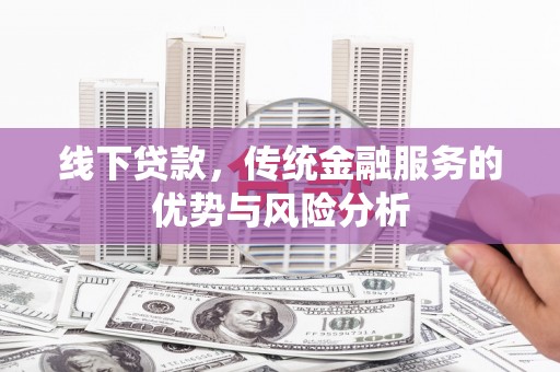 任县线下贷款，传统金融服务的优势与风险分析