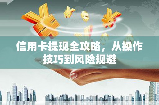 任县信用卡提现全攻略，从操作技巧到风险规避
