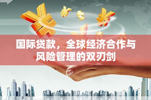 任县国际贷款，全球经济合作与风险管理的双刃剑