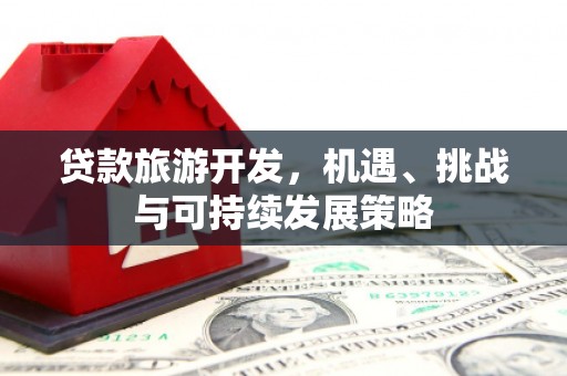 任县贷款旅游开发，机遇、挑战与可持续发展策略
