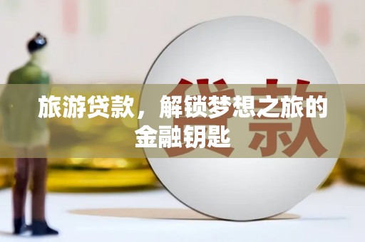 任县旅游贷款，解锁梦想之旅的金融钥匙