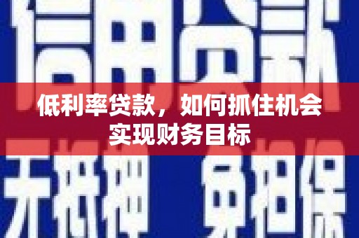 任县低利率贷款，如何抓住机会实现财务目标