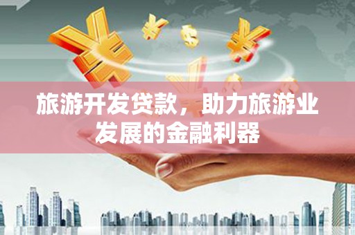 任县旅游开发贷款，助力旅游业发展的金融利器