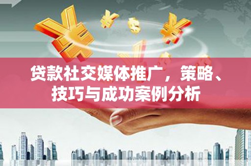 任县贷款社交媒体推广，策略、技巧与成功案例分析