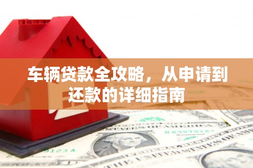 任县车辆贷款全攻略,从申请到还款的详细指南 任县车辆贷款全攻略,从申请到还款的详细指南