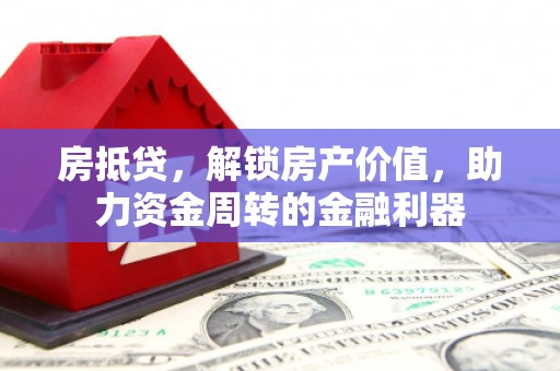 任县房抵贷，解锁房产价值，助力资金周转的金融利器