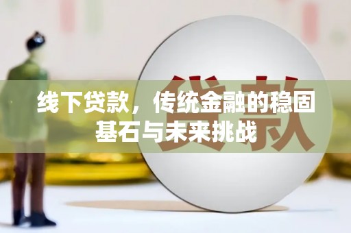任县线下贷款，传统金融的稳固基石与未来挑战