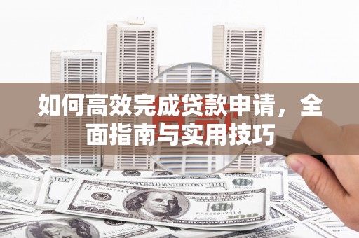 任县如何高效完成贷款申请，全面指南与实用技巧