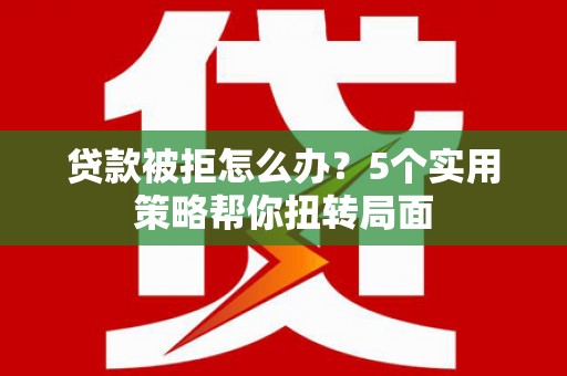 任县贷款被拒怎么办？5个实用策略帮你扭转局面
