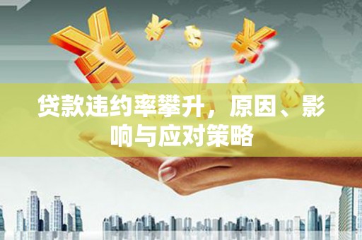 任县贷款违约率攀升，原因、影响与应对策略