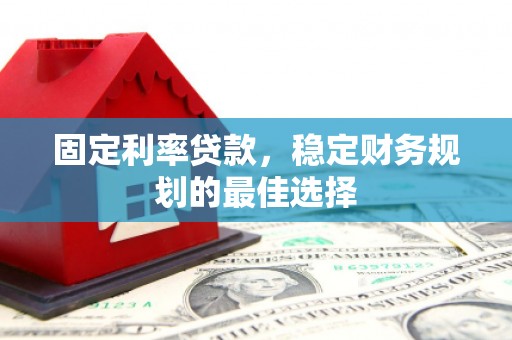 任县固定利率贷款，稳定财务规划的最佳选择