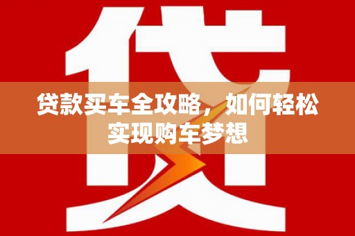 任县贷款买车全攻略，如何轻松实现购车梦想