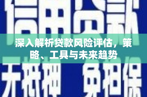 任县深入解析贷款风险评估，策略、工具与未来趋势