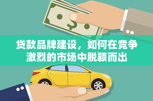 任县贷款品牌建设，如何在竞争激烈的市场中脱颖而出