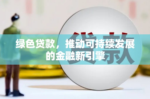 任县绿色贷款，推动可持续发展的金融新引擎