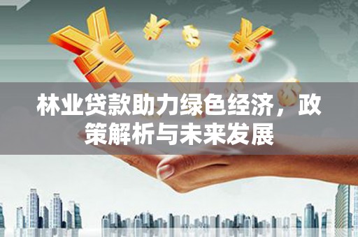 任县林业贷款助力绿色经济，政策解析与未来发展