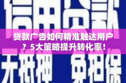 任县贷款广告如何精准触达用户？5大策略提升转化率！