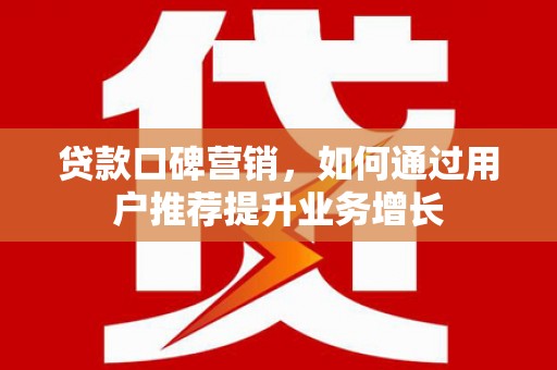 任县贷款口碑营销，如何通过用户推荐提升业务增长