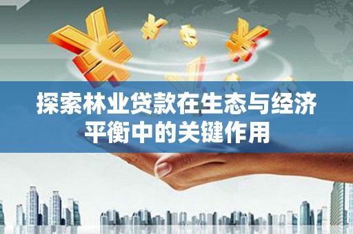 任县探索林业贷款在生态与经济平衡中的关键作用
