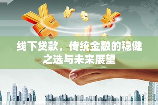 任县线下贷款，传统金融的稳健之选与未来展望