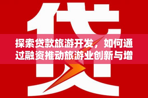 任县探索贷款旅游开发，如何通过融资推动旅游业创新与增长