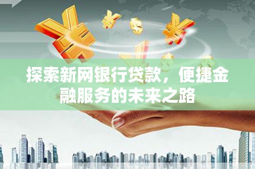 任县探索新网银行贷款，便捷金融服务的未来之路