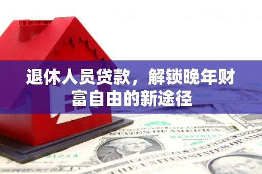 任县退休人员贷款，解锁晚年财富自由的新途径