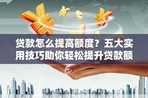 任县贷款怎么提高额度？五大实用技巧助你轻松提升贷款额度