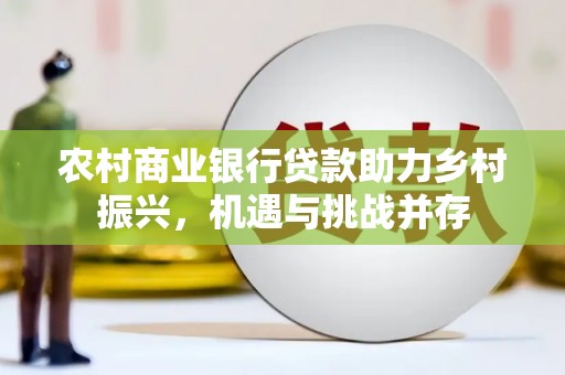 任县农村商业银行贷款助力乡村振兴，机遇与挑战并存