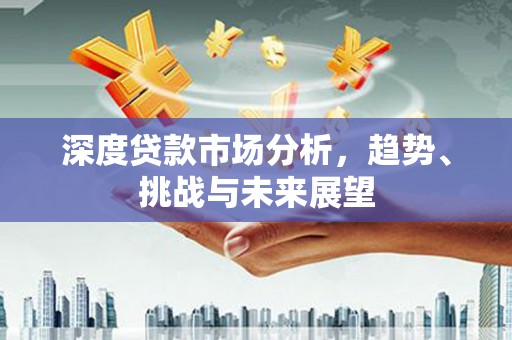 任县深度贷款市场分析，趋势、挑战与未来展望