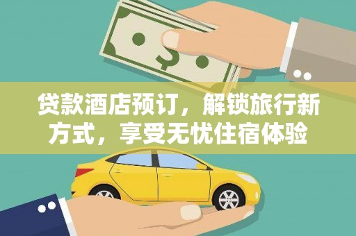 任县贷款酒店预订，解锁旅行新方式，享受无忧住宿体验