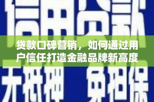 任县贷款口碑营销，如何通过用户信任打造金融品牌新高度
