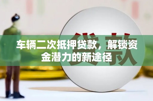 任县车辆二次抵押贷款，解锁资金潜力的新途径