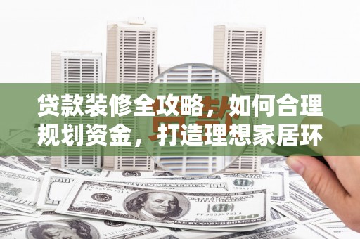 任县贷款装修全攻略，如何合理规划资金，打造理想家居环境