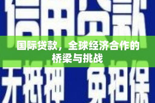 任县国际贷款，全球经济合作的桥梁与挑战