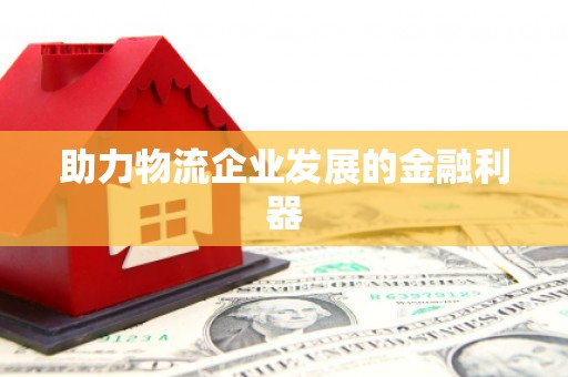 任县助力物流企业发展的金融利器