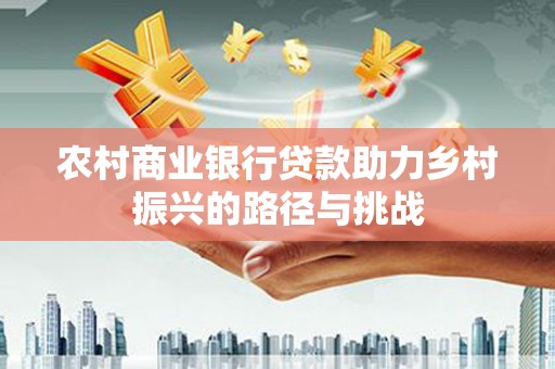 任县农村商业银行贷款助力乡村振兴的路径与挑战