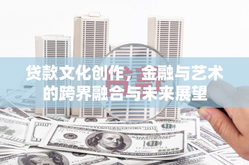 任县贷款文化创作，金融与艺术的跨界融合与未来展望
