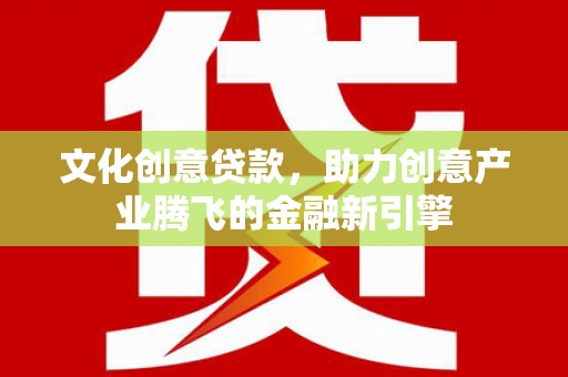 任县文化创意贷款，助力创意产业腾飞的金融新引擎