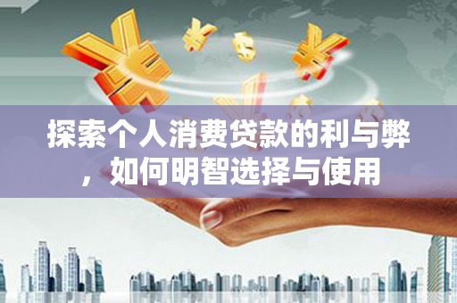 任县探索个人消费贷款的利与弊，如何明智选择与使用
