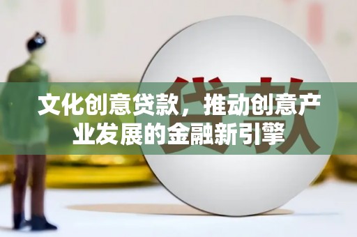任县文化创意贷款，推动创意产业发展的金融新引擎