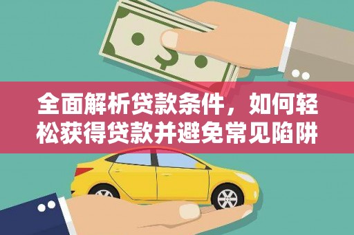 任县全面解析贷款条件，如何轻松获得贷款并避免常见陷阱