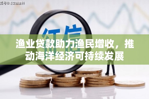 任县渔业贷款助力渔民增收，推动海洋经济可持续发展