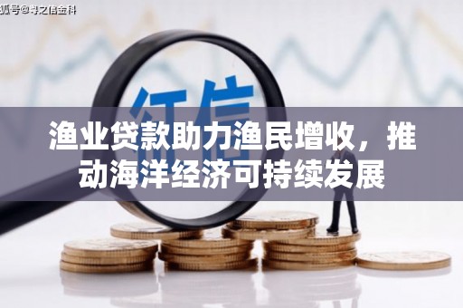 任县渔业贷款助力渔民增收，推动海洋经济可持续发展