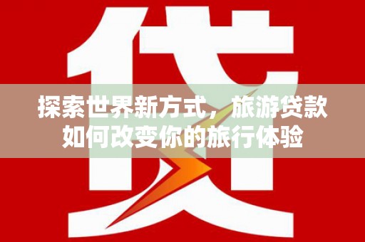 任县探索世界新方式，旅游贷款如何改变你的旅行体验