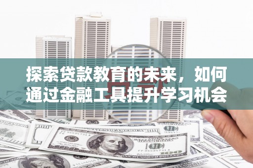 任县探索贷款教育的未来，如何通过金融工具提升学习机会