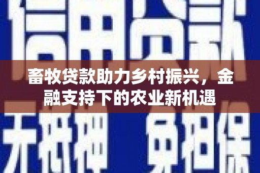 任县畜牧贷款助力乡村振兴，金融支持下的农业新机遇