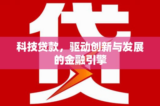 任县科技贷款，驱动创新与发展的金融引擎